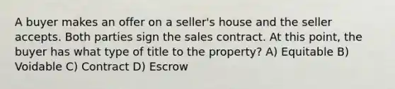 A buyer makes an offer on a seller's house and the seller accepts. Both parties sign the sales contract. At this point, the buyer has what type of title to the property? A) Equitable B) Voidable C) Contract D) Escrow