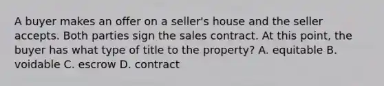 A buyer makes an offer on a seller's house and the seller accepts. Both parties sign the sales contract. At this point, the buyer has what type of title to the property? A. equitable B. voidable C. escrow D. contract