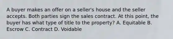 A buyer makes an offer on a seller's house and the seller accepts. Both parties sign the sales contract. At this point, the buyer has what type of title to the property? A. Equitable B. Escrow C. Contract D. Voidable