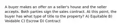 A buyer makes an offer on a seller's house and the seller accepts. Both parties sign the sales contract. At this point, the buyer has what type of title to the property? A) Equitable B) Voidable C) Escrow D) Contract