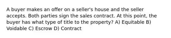 A buyer makes an offer on a seller's house and the seller accepts. Both parties sign the sales contract. At this point, the buyer has what type of title to the property? A) Equitable B) Voidable C) Escrow D) Contract