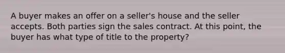 A buyer makes an offer on a seller's house and the seller accepts. Both parties sign the sales contract. At this point, the buyer has what type of title to the property?