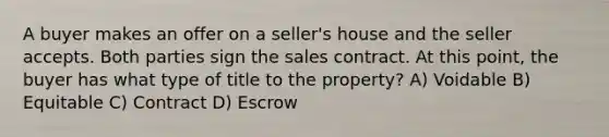 A buyer makes an offer on a seller's house and the seller accepts. Both parties sign the sales contract. At this point, the buyer has what type of title to the property? A) Voidable B) Equitable C) Contract D) Escrow