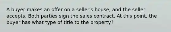 A buyer makes an offer on a seller's house, and the seller accepts. Both parties sign the sales contract. At this point, the buyer has what type of title to the property?