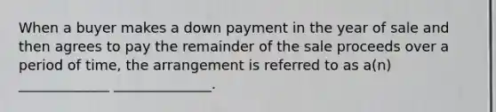 When a buyer makes a down payment in the year of sale and then agrees to pay the remainder of the sale proceeds over a period of time, the arrangement is referred to as a(n) _____________ ______________.