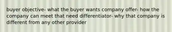 buyer objective- what the buyer wants company offer- how the company can meet that need differentiator- why that company is different from any other provider