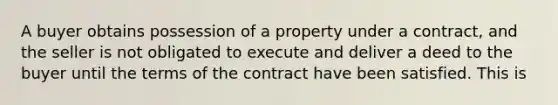 A buyer obtains possession of a property under a contract, and the seller is not obligated to execute and deliver a deed to the buyer until the terms of the contract have been satisfied. This is