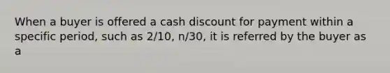 When a buyer is offered a cash discount for payment within a specific period, such as 2/10, n/30, it is referred by the buyer as a