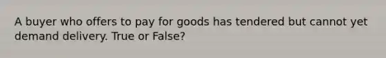 A buyer who offers to pay for goods has tendered but cannot yet demand delivery. True or False?