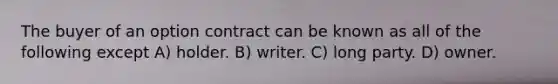 The buyer of an option contract can be known as all of the following except A) holder. B) writer. C) long party. D) owner.