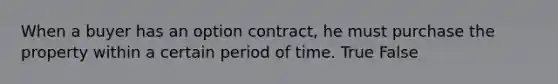 When a buyer has an option contract, he must purchase the property within a certain period of time. True False