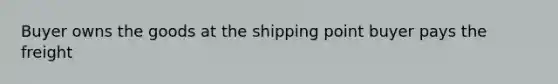 Buyer owns the goods at the shipping point buyer pays the freight