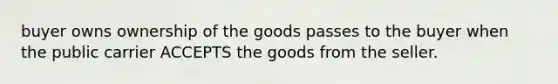 buyer owns ownership of the goods passes to the buyer when the public carrier ACCEPTS the goods from the seller.