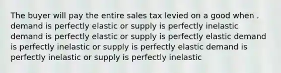 The buyer will pay the entire sales tax levied on a good when . demand is perfectly elastic or supply is perfectly inelastic demand is perfectly elastic or supply is perfectly elastic demand is perfectly inelastic or supply is perfectly elastic demand is perfectly inelastic or supply is perfectly inelastic