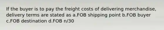 If the buyer is to pay the freight costs of delivering merchandise, delivery terms are stated as a.FOB shipping point b.FOB buyer c.FOB destination d.FOB n/30