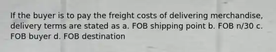 If the buyer is to pay the freight costs of delivering merchandise, delivery terms are stated as a. FOB shipping point b. FOB n/30 c. FOB buyer d. FOB destination