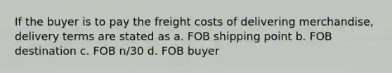 If the buyer is to pay the freight costs of delivering merchandise, delivery terms are stated as a. FOB shipping point b. FOB destination c. FOB n/30 d. FOB buyer