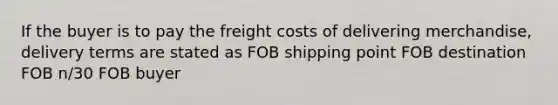 If the buyer is to pay the freight costs of delivering merchandise, delivery terms are stated as FOB shipping point FOB destination FOB n/30 FOB buyer