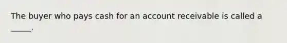 The buyer who pays cash for an account receivable is called a _____.