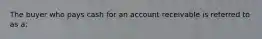 The buyer who pays cash for an account receivable is referred to as a: