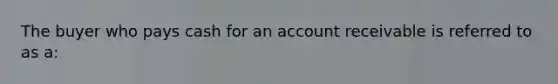 The buyer who pays cash for an account receivable is referred to as a: