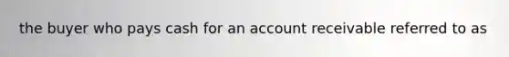 the buyer who pays cash for an account receivable referred to as