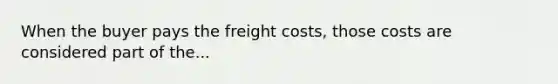 When the buyer pays the freight costs, those costs are considered part of the...