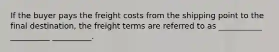 If the buyer pays the freight costs from the shipping point to the final destination, the freight terms are referred to as ___________ __________ __________.