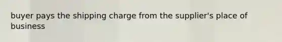 buyer pays the shipping charge from the supplier's place of business