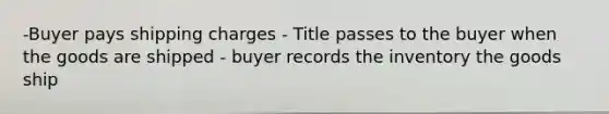 -Buyer pays shipping charges - Title passes to the buyer when the goods are shipped - buyer records the inventory the goods ship