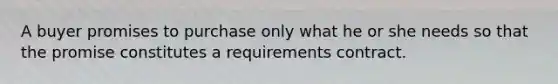 A buyer promises to purchase only what he or she needs so that the promise constitutes a requirements contract.