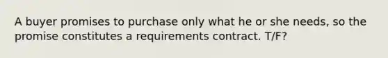 A buyer promises to purchase only what he or she needs, so the promise constitutes a requirements contract. T/F?