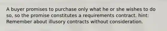 A buyer promises to purchase only what he or she wishes to do so, so the promise constitutes a requirements contract. hint: Remember about illusory contracts without consideration.