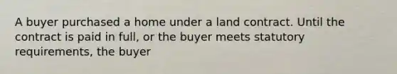 A buyer purchased a home under a land contract. Until the contract is paid in full, or the buyer meets statutory requirements, the buyer