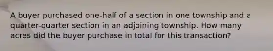 A buyer purchased one-half of a section in one township and a quarter-quarter section in an adjoining township. How many acres did the buyer purchase in total for this transaction?