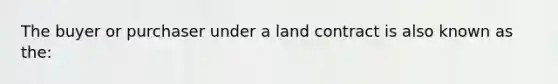 The buyer or purchaser under a land contract is also known as the: