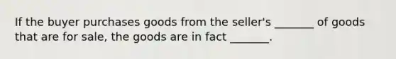 If the buyer purchases goods from the seller's _______ of goods that are for sale, the goods are in fact _______.