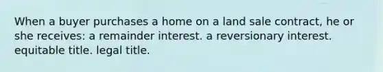 When a buyer purchases a home on a land sale contract, he or she receives: a remainder interest. a reversionary interest. equitable title. legal title.