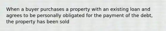 When a buyer purchases a property with an existing loan and agrees to be personally obligated for the payment of the debt, the property has been sold