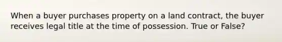 When a buyer purchases property on a land contract, the buyer receives legal title at the time of possession. True or False?