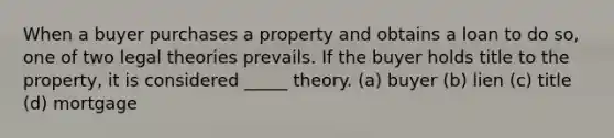 When a buyer purchases a property and obtains a loan to do so, one of two legal theories prevails. If the buyer holds title to the property, it is considered _____ theory. (a) buyer (b) lien (c) title (d) mortgage