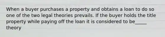 When a buyer purchases a property and obtains a loan to do so one of the two legal theories prevails. If the buyer holds the title property while paying off the loan it is considered to be_____ theory