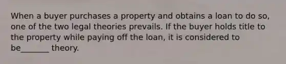 When a buyer purchases a property and obtains a loan to do so, one of the two legal theories prevails. If the buyer holds title to the property while paying off the loan, it is considered to be_______ theory.