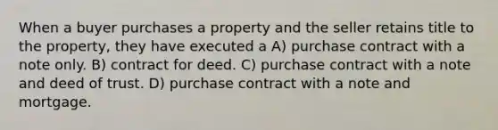 When a buyer purchases a property and the seller retains title to the property, they have executed a A) purchase contract with a note only. B) contract for deed. C) purchase contract with a note and deed of trust. D) purchase contract with a note and mortgage.