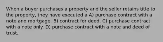 When a buyer purchases a property and the seller retains title to the property, they have executed a A) purchase contract with a note and mortgage. B) contract for deed. C) purchase contract with a note only. D) purchase contract with a note and deed of trust.