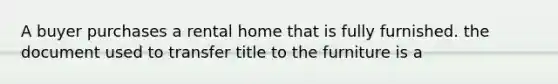 A buyer purchases a rental home that is fully furnished. the document used to transfer title to the furniture is a