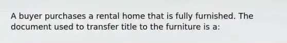 A buyer purchases a rental home that is fully furnished. The document used to transfer title to the furniture is a: