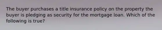 The buyer purchases a title insurance policy on the property the buyer is pledging as security for the mortgage loan. Which of the following is true?