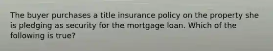 The buyer purchases a title insurance policy on the property she is pledging as security for the mortgage loan. Which of the following is true?