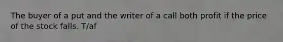 The buyer of a put and the writer of a call both profit if the price of the stock falls. T/af